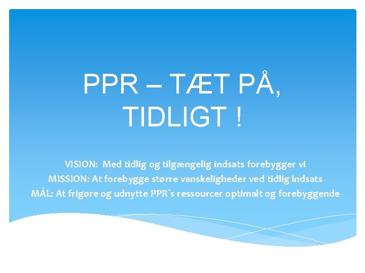 PPR – TÆT PÅ, TIDLIGT ! VISION: Med tidlig og tilgængelig indsats forebygger vi