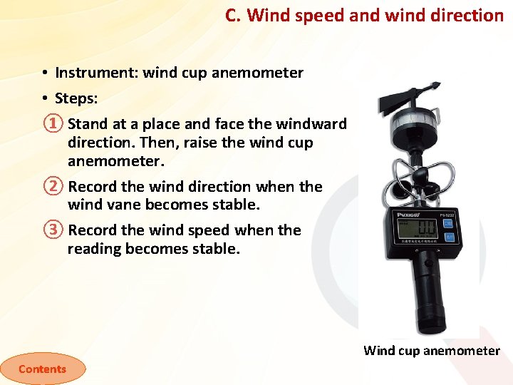 C. Wind speed and wind direction • Instrument: wind cup anemometer • Steps: ①