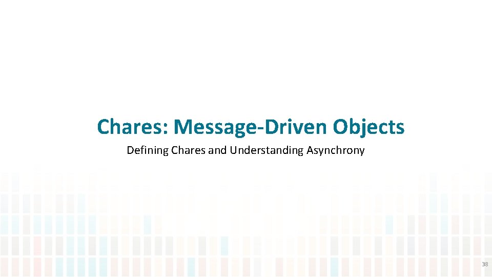 Chares: Message-Driven Objects Defining Chares and Understanding Asynchrony 38 