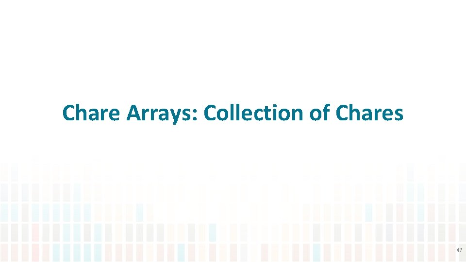 Chare Arrays: Collection of Chares 47 