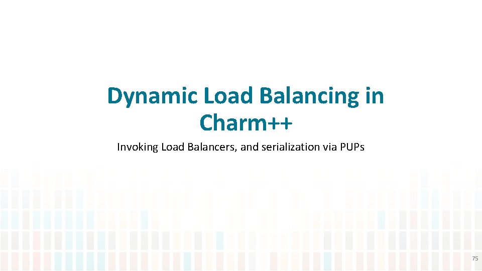 Dynamic Load Balancing in Charm++ Invoking Load Balancers, and serialization via PUPs 75 