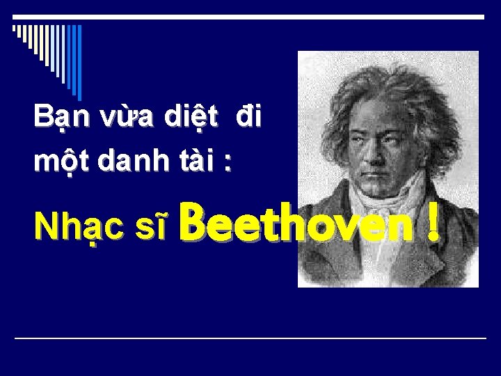 Bạn vừa diệt đi một danh tài : Nhạc sĩ Beethoven ! 