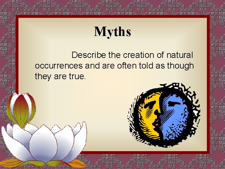 Myths Describe the creation of natural occurrences and are often told as though they
