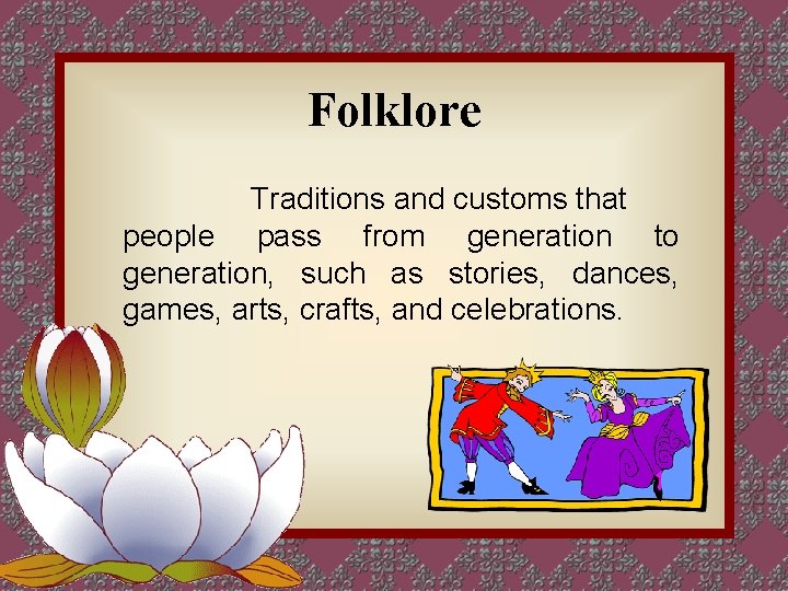 Folklore Traditions and customs that people pass from generation to generation, such as stories,