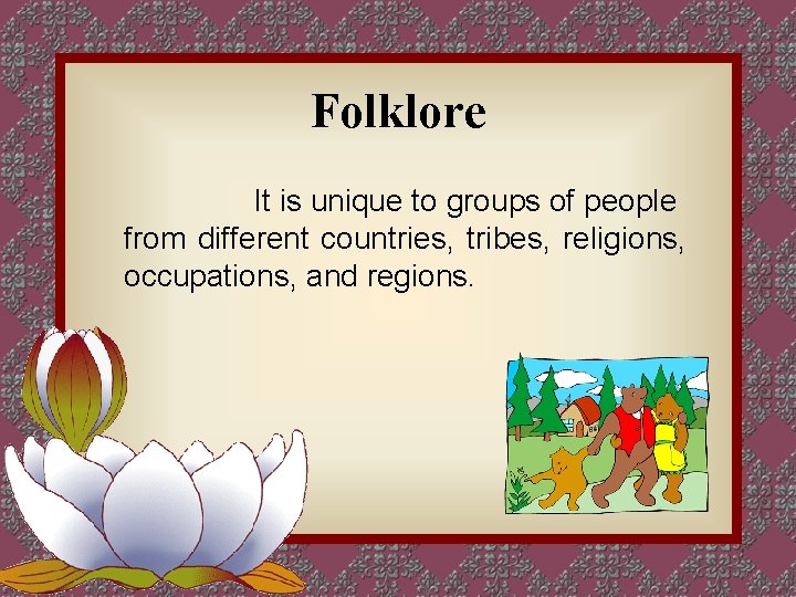 Folklore It is unique to groups of people from different countries, tribes, religions, occupations,