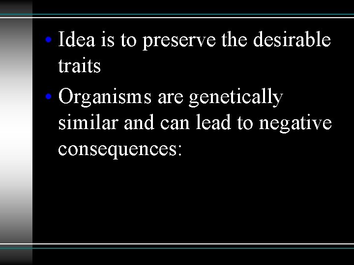  • Idea is to preserve the desirable traits • Organisms are genetically similar