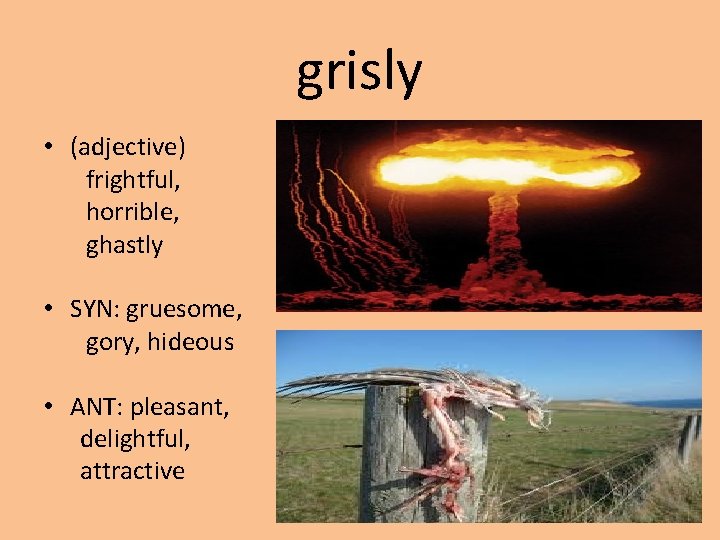 grisly • (adjective) frightful, horrible, ghastly • SYN: gruesome, gory, hideous • ANT: pleasant,