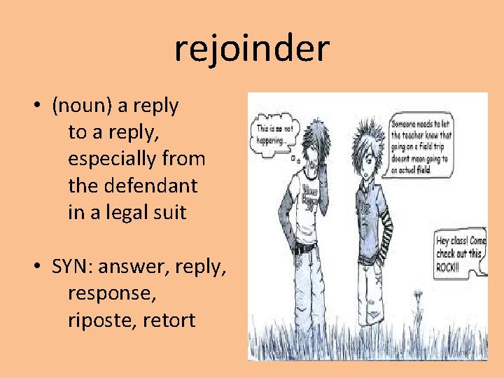 rejoinder • (noun) a reply to a reply, especially from the defendant in a