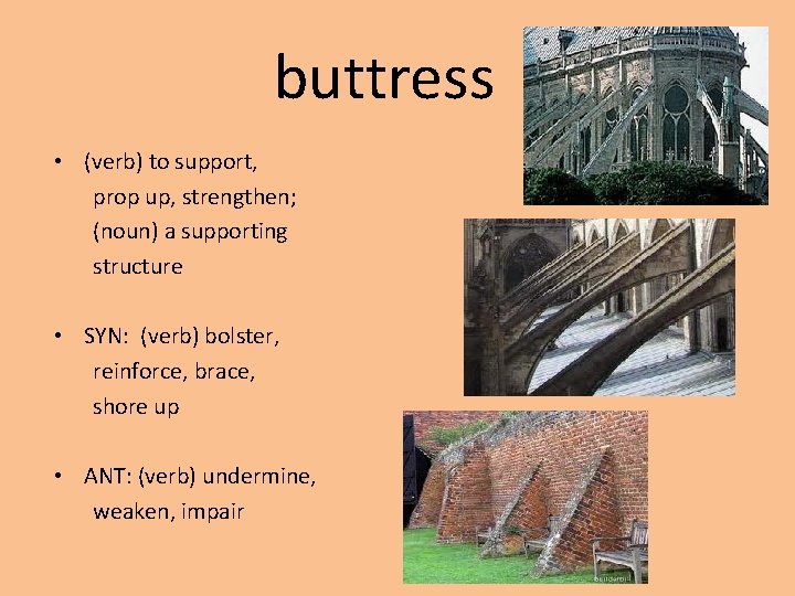 buttress • (verb) to support, prop up, strengthen; (noun) a supporting structure • SYN: