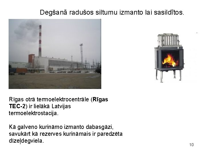 Degšanā radušos siltumu izmanto lai sasildītos. Rīgas otrā termoelektrocentrāle (Rīgas TEC-2) ir lielākā Latvijas