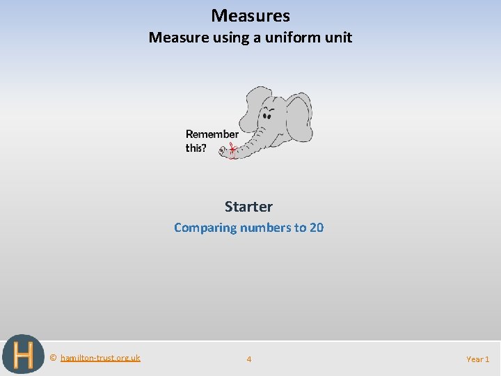 Measures Measure using a uniform unit Starter Comparing numbers to 20 © hamilton-trust. org.