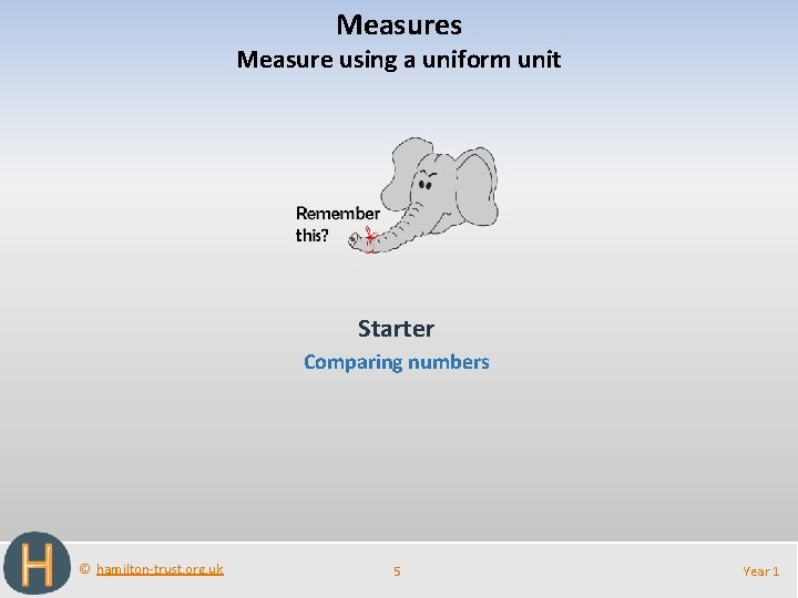 Measures Measure using a uniform unit Starter Comparing numbers © hamilton-trust. org. uk 5
