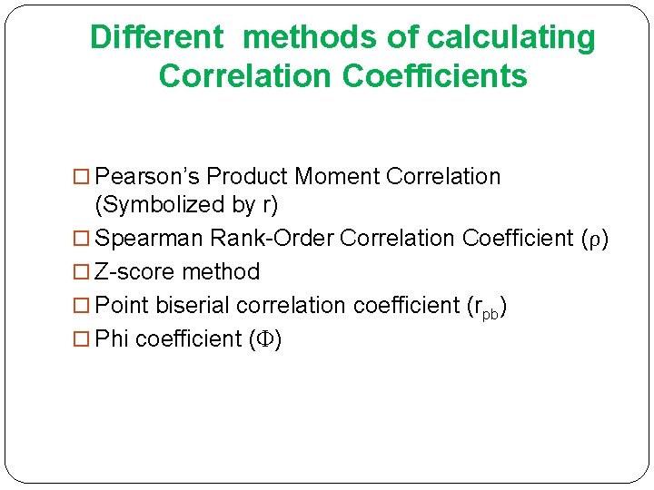 Different methods of calculating Correlation Coefficients Pearson’s Product Moment Correlation (Symbolized by r) Spearman