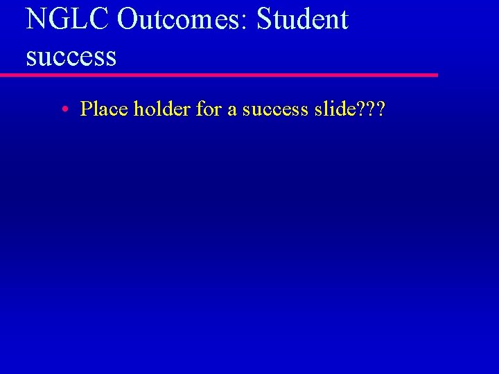 NGLC Outcomes: Student success • Place holder for a success slide? ? ? 