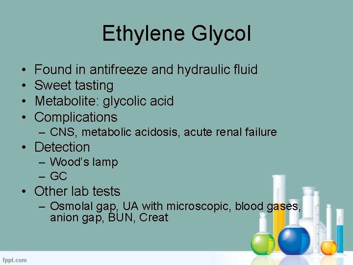 Ethylene Glycol • • Found in antifreeze and hydraulic fluid Sweet tasting Metabolite: glycolic