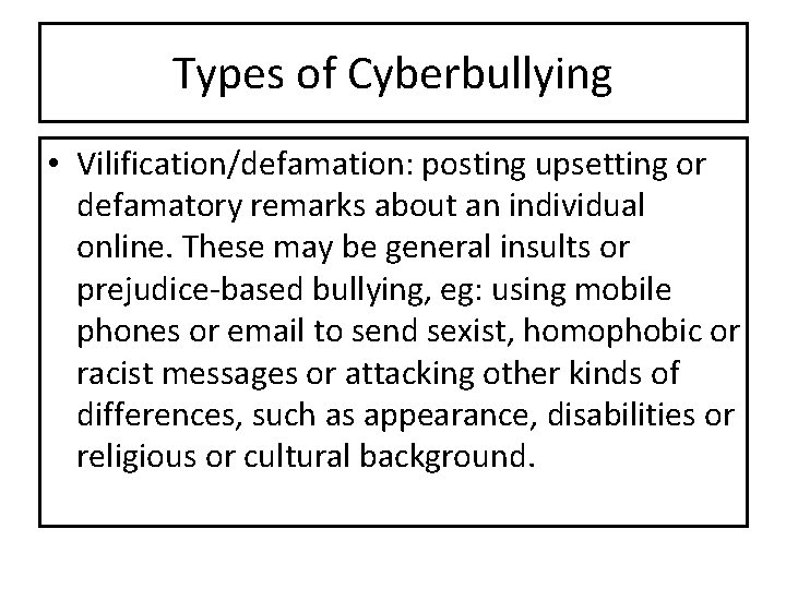 Types of Cyberbullying • Vilification/defamation: posting upsetting or defamatory remarks about an individual online. Types of Cyberbullying • Vilification/defamation: posting upsetting or defamatory remarks about an individual online.