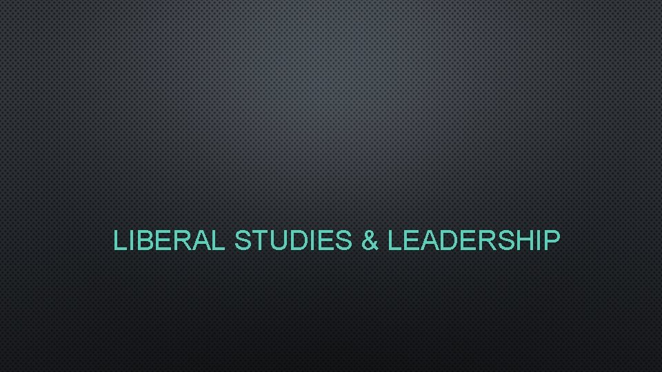 LIBERAL STUDIES & LEADERSHIP 