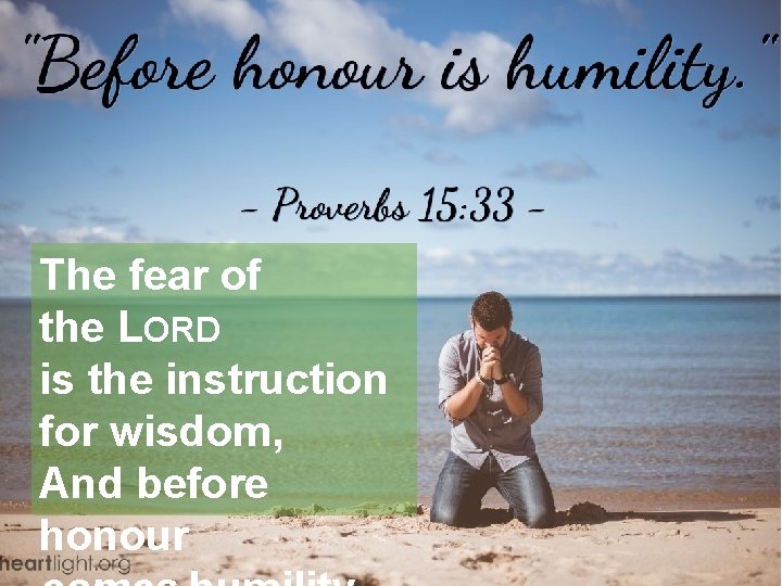 The fear of the LORD is the instruction for wisdom, And before honour 