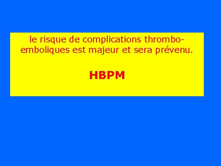 le risque de complications thromboemboliques est majeur et sera prévenu. HBPM 