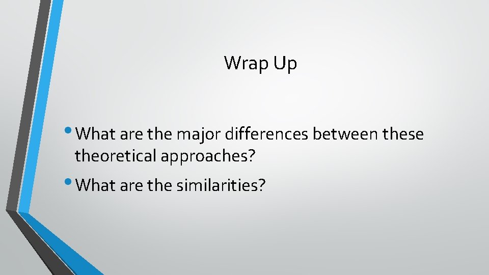 Wrap Up • What are the major differences between these theoretical approaches? • What