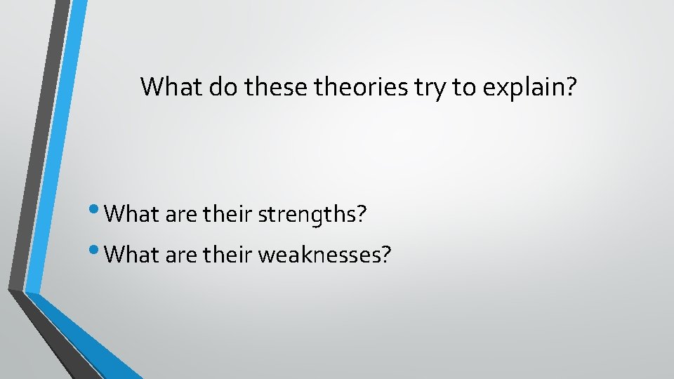 What do these theories try to explain? • What are their strengths? • What