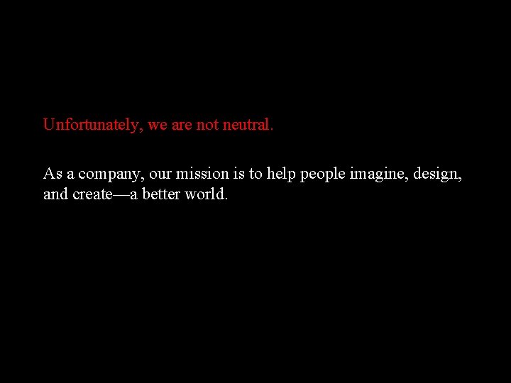 Unfortunately, we are not neutral. As a company, our mission is to help people