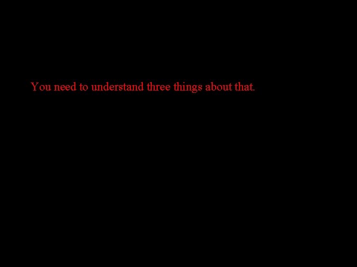 You need to understand three things about that. 