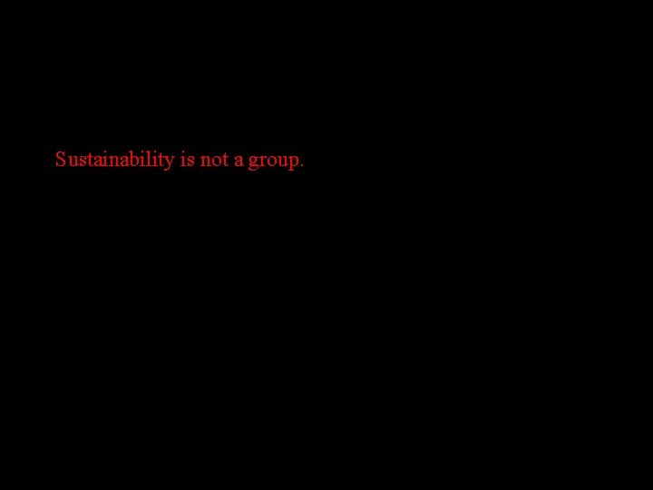 Sustainability is not a group. 