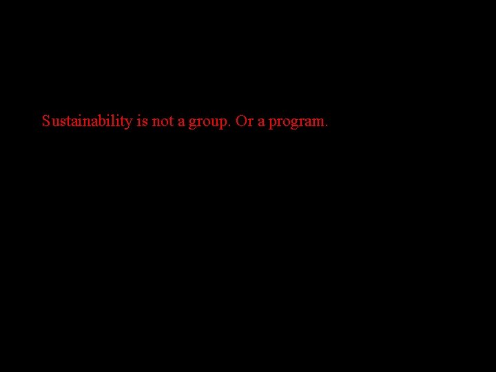 Sustainability is not a group. Or a program. 