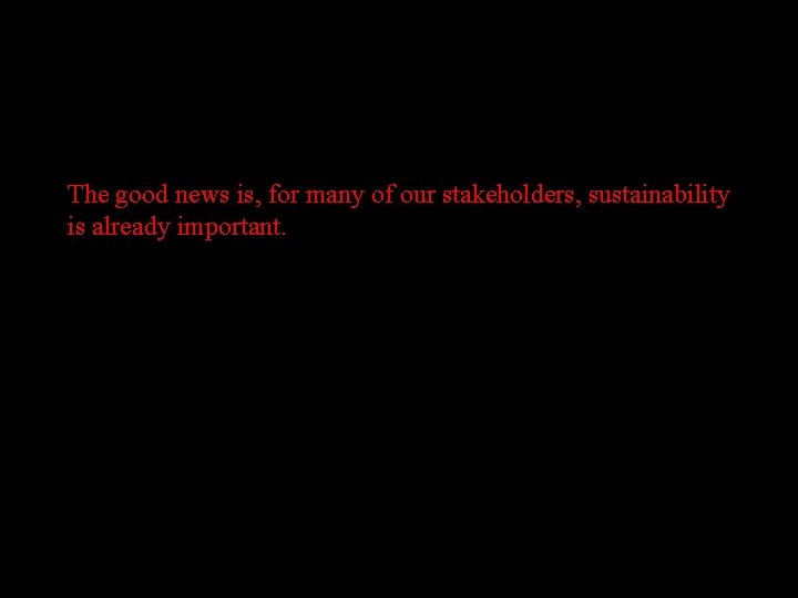 The good news is, for many of our stakeholders, sustainability is already important. 