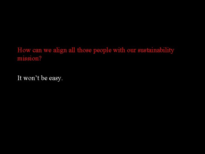 How can we align all those people with our sustainability mission? It won’t be