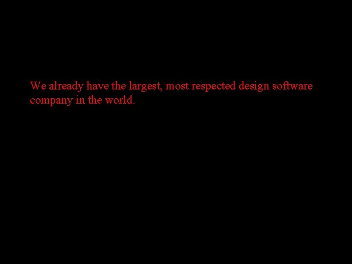 We already have the largest, most respected design software company in the world. 
