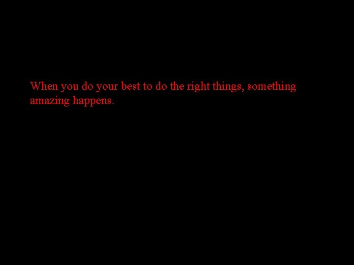 When you do your best to do the right things, something amazing happens. 