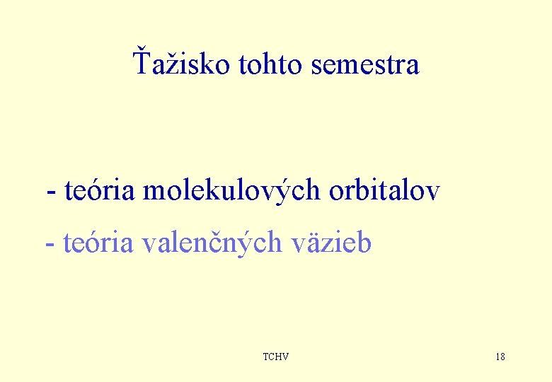 Ťažisko tohto semestra - teória molekulových orbitalov - teória valenčných väzieb TCHV 18 