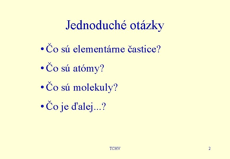 Jednoduché otázky • Čo sú elementárne častice? • Čo sú atómy? • Čo sú