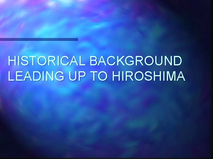 HISTORICAL BACKGROUND LEADING UP TO HIROSHIMA 