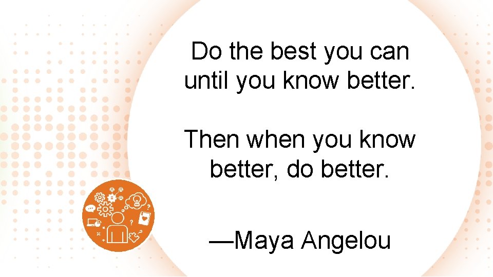 Do the best you can until you know better. Then when you know better,