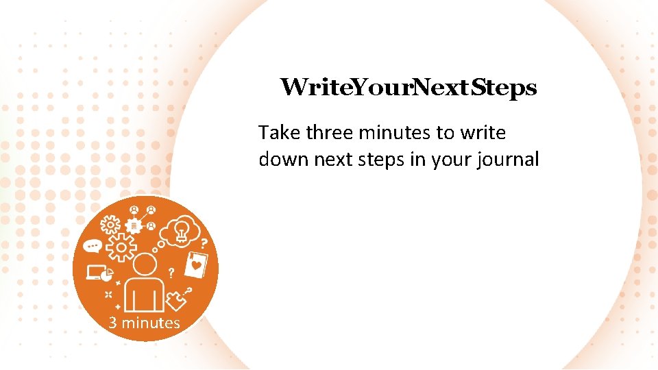 Write. Your. Next Steps Take three minutes to write down next steps in your