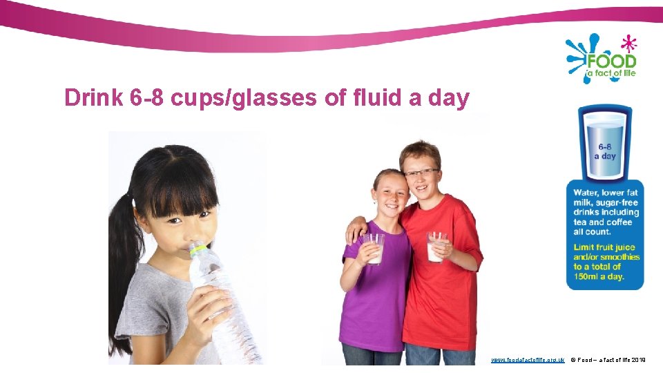 Drink 6 -8 cups/glasses of fluid a day www. foodafactoflife. org. uk © Food