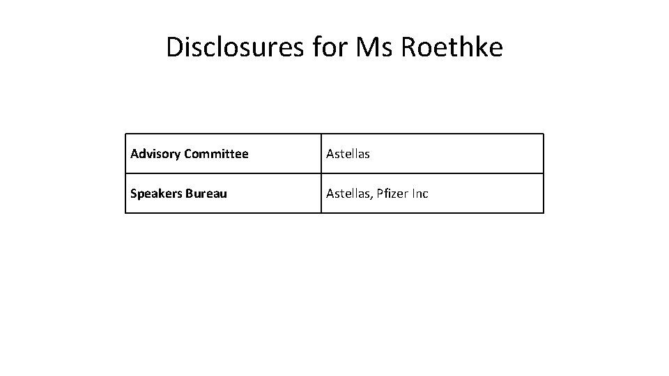 Disclosures for Ms Roethke Advisory Committee Astellas Speakers Bureau Astellas, Pfizer Inc 