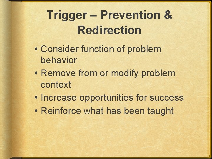 Trigger – Prevention & Redirection Consider function of problem behavior Remove from or modify