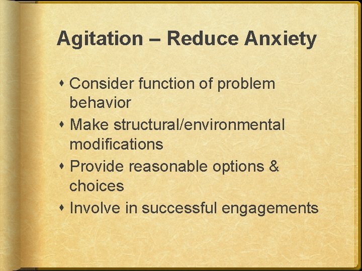 Agitation – Reduce Anxiety Consider function of problem behavior Make structural/environmental modifications Provide reasonable