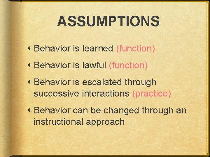 ASSUMPTIONS Behavior is learned (function) Behavior is lawful (function) Behavior is escalated through successive
