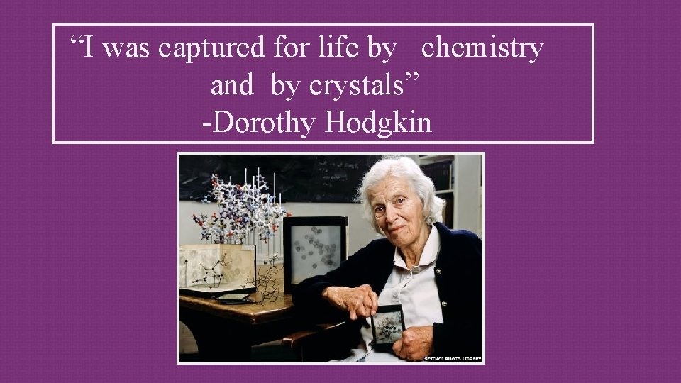 “I was captured for life by chemistry and by crystals” -Dorothy Hodgkin 