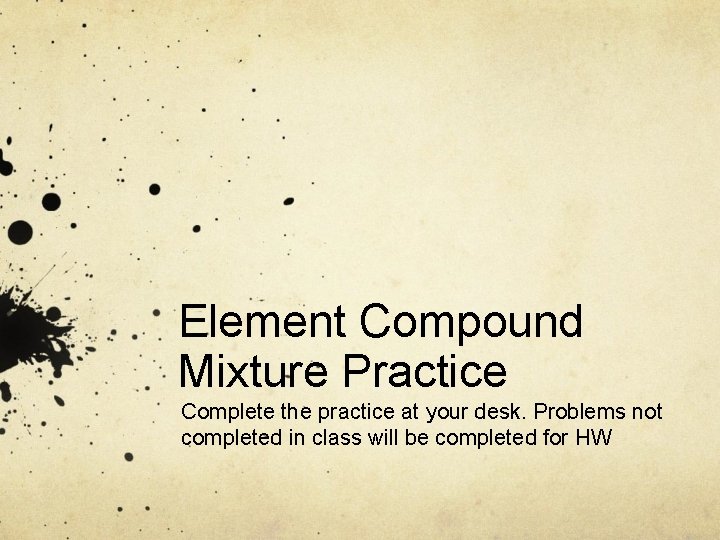 Element Compound Mixture Practice Complete the practice at your desk. Problems not completed in