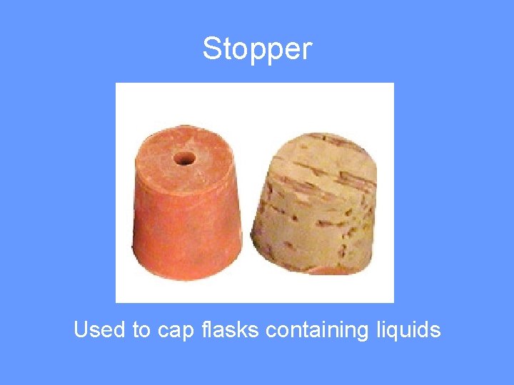 Stopper Used to cap flasks containing liquids 