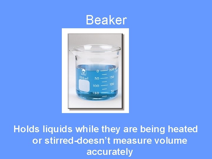 Beaker Holds liquids while they are being heated or stirred-doesn’t measure volume accurately 