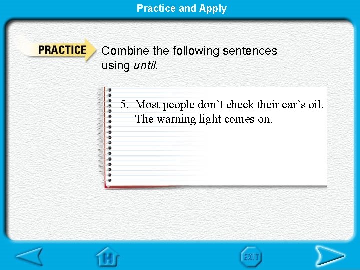 Practice and Apply Combine the following sentences using until. 5. Most people don’t check