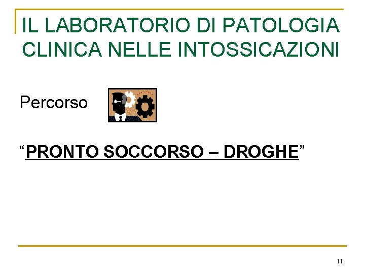 IL LABORATORIO DI PATOLOGIA CLINICA NELLE INTOSSICAZIONI Percorso “PRONTO SOCCORSO – DROGHE” 11 