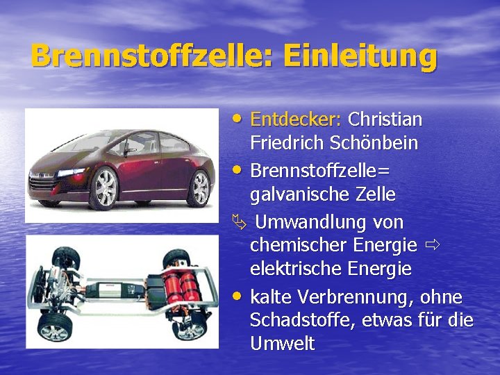 Brennstoffzelle: Einleitung • Entdecker: Christian Friedrich Schönbein • Brennstoffzelle= galvanische Zelle Umwandlung von chemischer